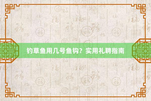 钓草鱼用几号鱼钩？实用礼聘指南